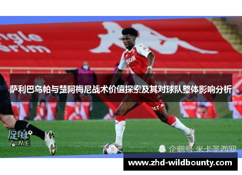 萨利巴乌帕与楚阿梅尼战术价值探索及其对球队整体影响分析