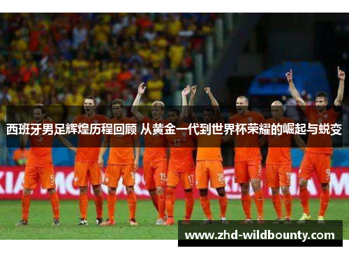 西班牙男足辉煌历程回顾 从黄金一代到世界杯荣耀的崛起与蜕变