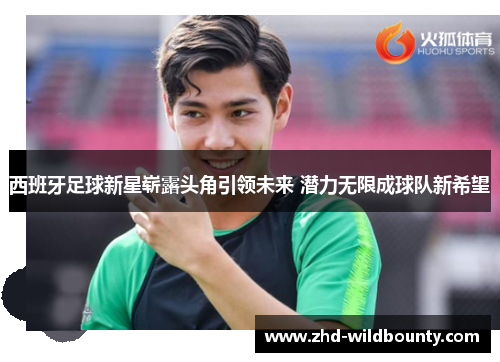 西班牙足球新星崭露头角引领未来 潜力无限成球队新希望