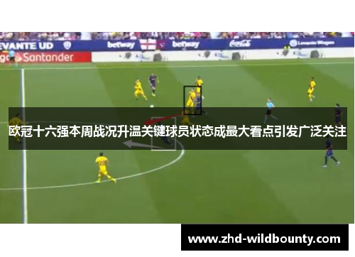 欧冠十六强本周战况升温关键球员状态成最大看点引发广泛关注