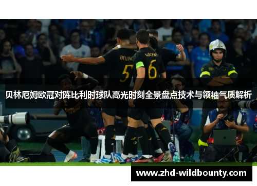 贝林厄姆欧冠对阵比利时球队高光时刻全景盘点技术与领袖气质解析