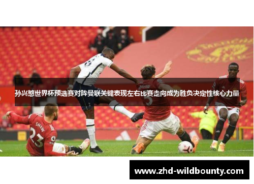 孙兴慜世界杯预选赛对阵曼联关键表现左右比赛走向成为胜负决定性核心力量