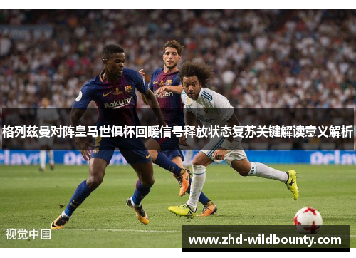 格列兹曼对阵皇马世俱杯回暖信号释放状态复苏关键解读意义解析