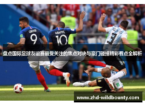 盘点国际足球友谊赛最受关注的焦点对决与豪门碰撞精彩看点全解析