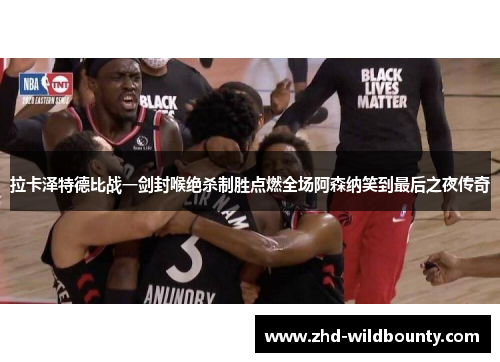 拉卡泽特德比战一剑封喉绝杀制胜点燃全场阿森纳笑到最后之夜传奇