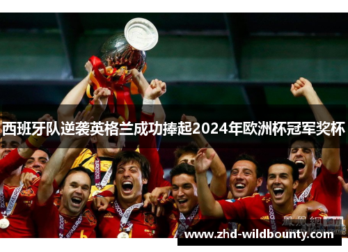 西班牙队逆袭英格兰成功捧起2024年欧洲杯冠军奖杯