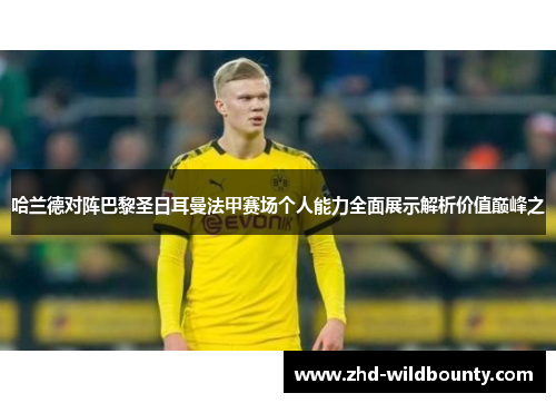 哈兰德对阵巴黎圣日耳曼法甲赛场个人能力全面展示解析价值巅峰之