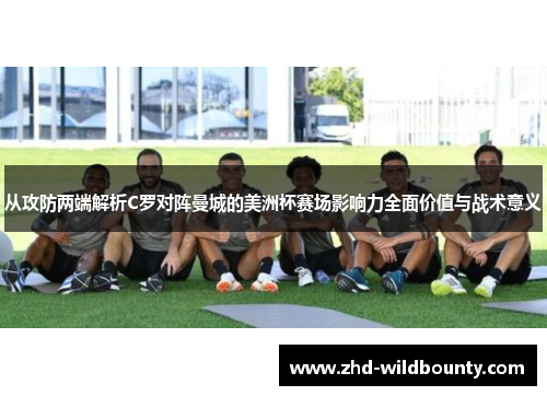 从攻防两端解析C罗对阵曼城的美洲杯赛场影响力全面价值与战术意义