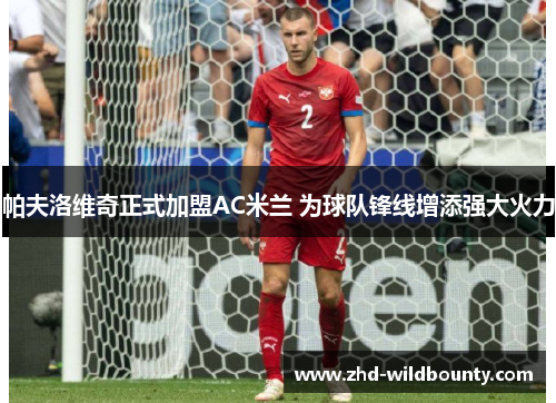 帕夫洛维奇正式加盟AC米兰 为球队锋线增添强大火力